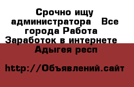 Срочно ищу администратора - Все города Работа » Заработок в интернете   . Адыгея респ.